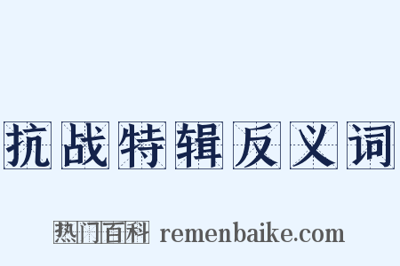 抗战特辑反义词是什么意思的图片